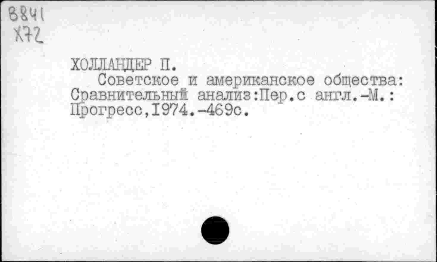 ﻿В&Ч1 т
ХОЛЛАНДЕР П.
Советское и американское общества: Сравнительный анализ Шер.с англ.-М.: Прогресс,1974.-469с.